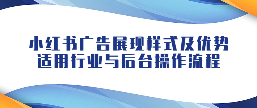 小红书广告展现样式及优势，适用行业与后台操作流程！